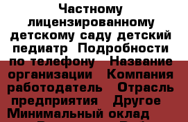 Частному лицензированному детскому саду детский педиатр. Подробности по телефону › Название организации ­ Компания-работодатель › Отрасль предприятия ­ Другое › Минимальный оклад ­ 20 000 - Все города Работа » Вакансии   . Мордовия респ.